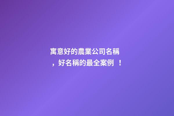寓意好的農業公司名稱，好名稱的最全案例！-第1張-公司起名-玄機派